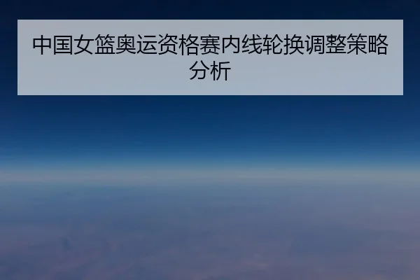 中国女篮奥运资格赛内线轮换调整策略分析
